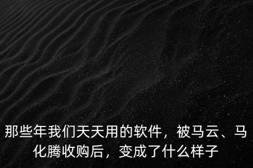那些年我們天天用的軟件，被馬云、馬化騰收購(gòu)后，變成了什么樣子