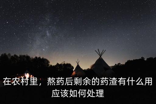 在農(nóng)村里，熬藥后剩余的藥渣有什么用應(yīng)該如何處理