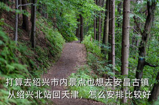 打算去紹興市內(nèi)景點(diǎn)也想去安昌古鎮(zhèn)，從紹興北站回天津，怎么安排比較好