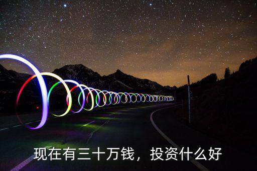 現(xiàn)在有三十萬(wàn)錢(qián)，投資什么好