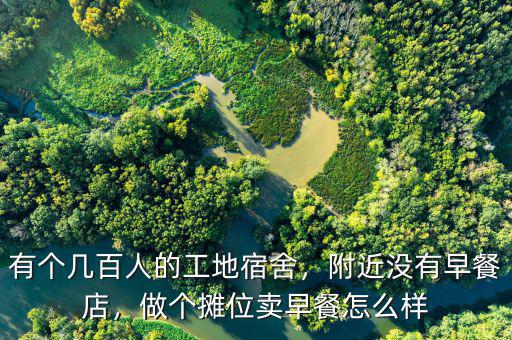 有個(gè)幾百人的工地宿舍，附近沒有早餐店，做個(gè)攤位賣早餐怎么樣