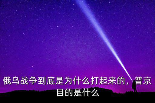 俄烏戰(zhàn)爭到底是為什么打起來的，普京目的是什么