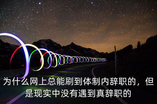 為什么網(wǎng)上總能刷到體制內(nèi)辭職的，但是現(xiàn)實(shí)中沒有遇到真辭職的