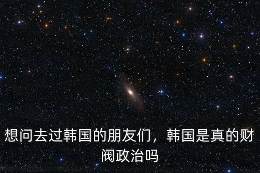 想問去過韓國的朋友們，韓國是真的財閥政治嗎