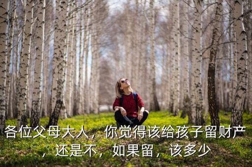 各位父母大人，你覺得該給孩子留財(cái)產(chǎn)，還是不，如果留，該多少
