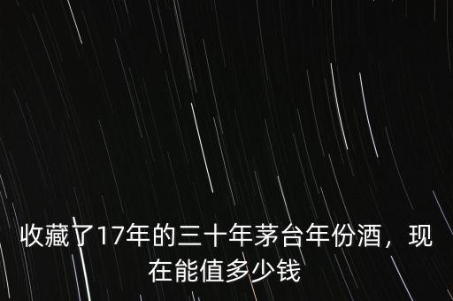收藏了17年的三十年茅臺(tái)年份酒，現(xiàn)在能值多少錢(qián)