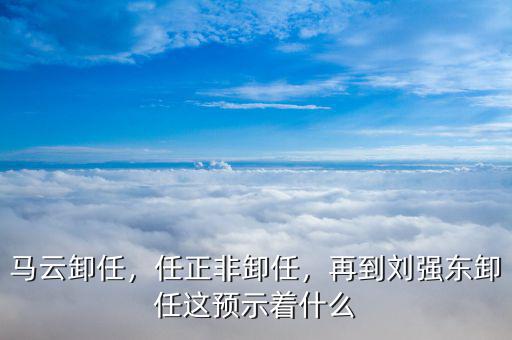 馬云卸任，任正非卸任，再到劉強(qiáng)東卸任這預(yù)示著什么