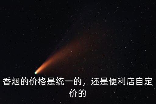 香煙的價(jià)格是統(tǒng)一的，還是便利店自定價(jià)的