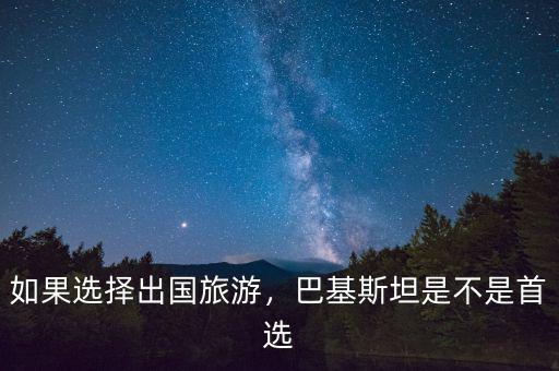 如果選擇出國(guó)旅游，巴基斯坦是不是首選