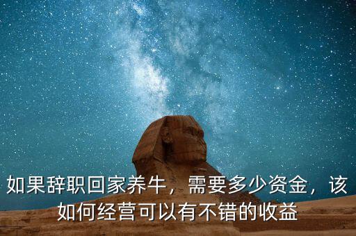 如果辭職回家養(yǎng)牛，需要多少資金，該如何經(jīng)營可以有不錯的收益