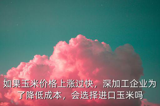 如果玉米價格上漲過快，深加工企業(yè)為了降低成本，會選擇進口玉米嗎