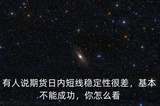 有人說期貨日內(nèi)短線穩(wěn)定性很差，基本不能成功，你怎么看