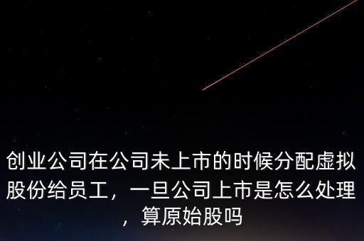 創(chuàng)業(yè)公司在公司未上市的時(shí)候分配虛擬股份給員工，一旦公司上市是怎么處理，算原始股嗎