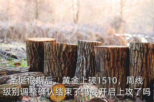 圣誕假期后，黃金上破1510，周線級別調(diào)整確認結(jié)束了嗎要開啟上攻了嗎
