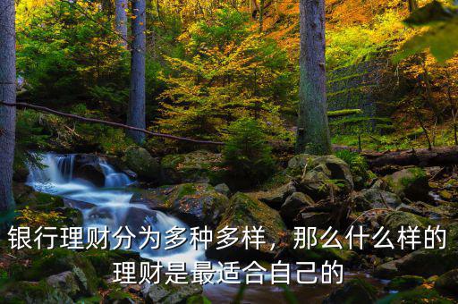 銀行理財分為多種多樣，那么什么樣的理財是最適合自己的