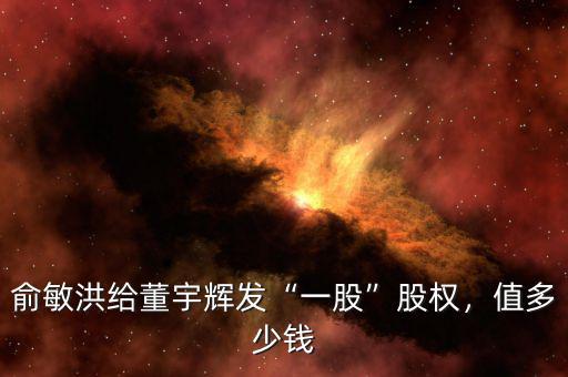 俞敏洪給董宇輝發(fā)“一股”股權，值多少錢