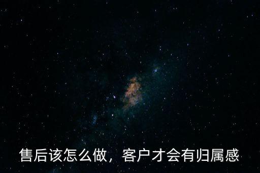 售后該怎么做，客戶才會有歸屬感