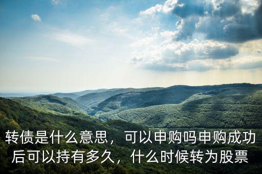 轉(zhuǎn)債是什么意思，可以申購嗎申購成功后可以持有多久，什么時(shí)候轉(zhuǎn)為股票