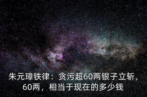 朱元璋鐵律：貪污超60兩銀子立斬，60兩，相當于現在的多少錢