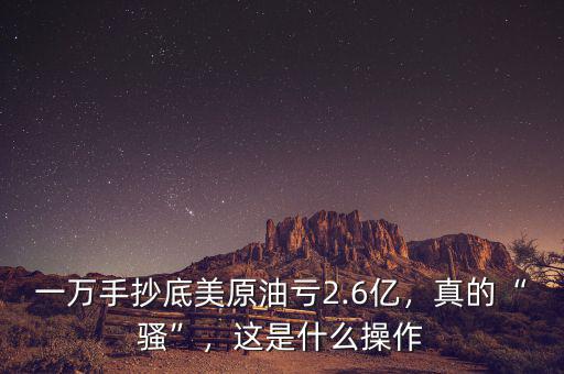一萬手抄底美原油虧2.6億，真的“騷”，這是什么操作