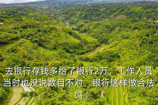 去銀行存錢多給了銀行2萬，工作人員當時也沒說數目不對，銀行這樣做合法嗎
