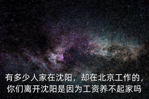 有多少人家在沈陽(yáng)，卻在北京工作的，你們離開(kāi)沈陽(yáng)是因?yàn)楣べY養(yǎng)不起家嗎