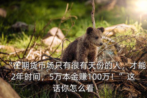 “在期貨市場只有很有天份的人，才能2年時(shí)間，5萬本金賺100萬！”這話你怎么看