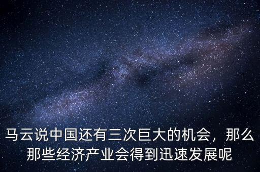馬云說(shuō)中國(guó)還有三次巨大的機(jī)會(huì)，那么那些經(jīng)濟(jì)產(chǎn)業(yè)會(huì)得到迅速發(fā)展呢