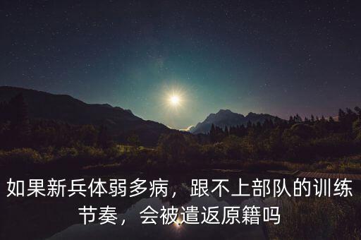 如果新兵體弱多病，跟不上部隊的訓(xùn)練節(jié)奏，會被遣返原籍嗎