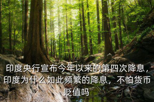 印度央行宣布今年以來的第四次降息，印度為什么如此頻繁的降息，不怕貨幣貶值嗎