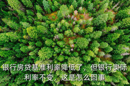 銀行房貸基準利率降低了，但銀行實際利率不變，這是怎么回事