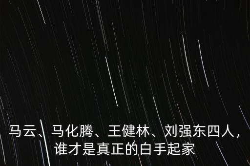 馬云、馬化騰、王健林、劉強(qiáng)東四人，誰才是真正的白手起家