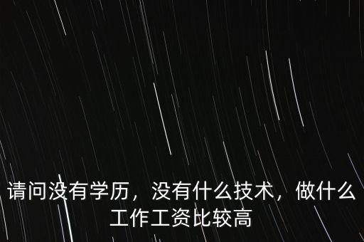 請問沒有學歷，沒有什么技術(shù)，做什么工作工資比較高