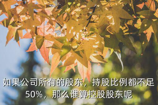 如果公司所有的股東，持股比例都不足50%，那么誰算控股股東呢