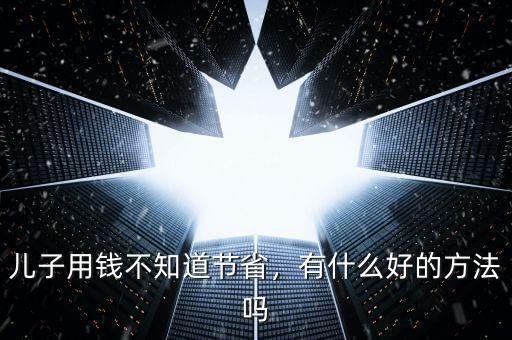 兒子用錢不知道節(jié)省，有什么好的方法嗎