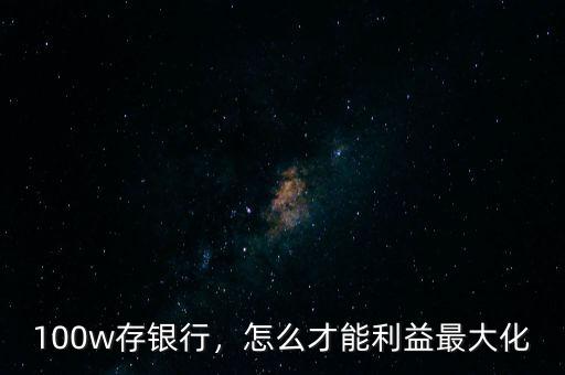 100w存銀行，怎么才能利益最大化
