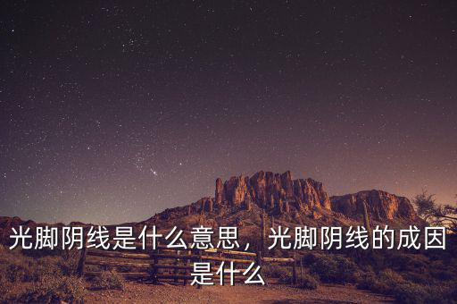 光腳陰線(xiàn)預(yù)示什么,光腳陰線(xiàn)的成因是什么