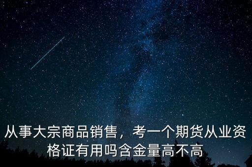 從事大宗商品銷售，考一個期貨從業(yè)資格證有用嗎含金量高不高