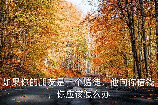 如果你的朋友是一個(gè)賭徒，他向你借錢，你應(yīng)該怎么辦