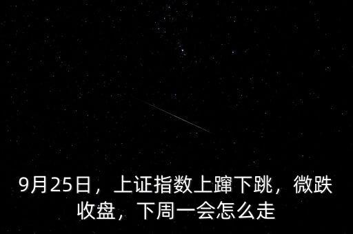 9月25日，上證指數(shù)上躥下跳，微跌收盤(pán)，下周一會(huì)怎么走