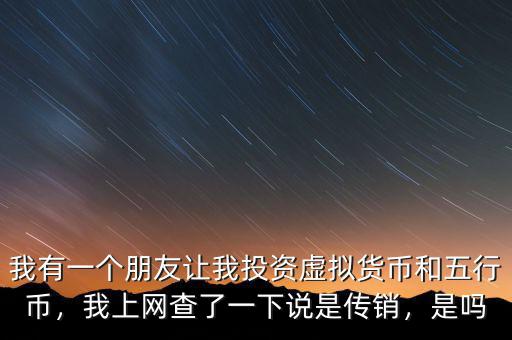 我有一個朋友讓我投資虛擬貨幣和五行幣，我上網(wǎng)查了一下說是傳銷，是嗎