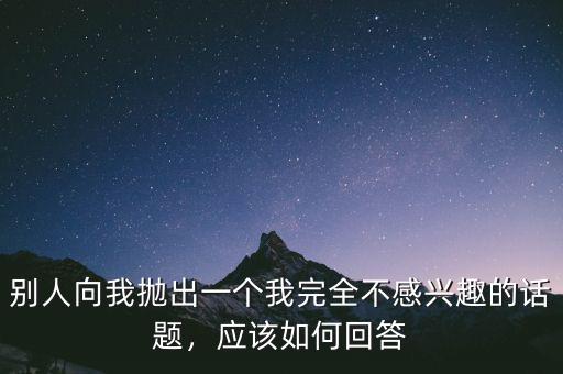 別人向我拋出一個我完全不感興趣的話題，應該如何回答
