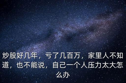 炒股好幾年，虧了幾百萬，家里人不知道，也不能說，自己一個(gè)人壓力太大怎么辦
