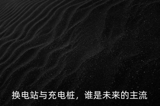換電站與充電樁，誰(shuí)是未來(lái)的主流