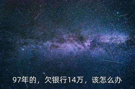 97年的，欠銀行14萬，該怎么辦