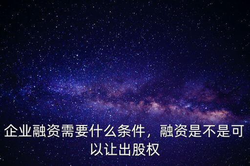 企業(yè)融資需要什么條件，融資是不是可以讓出股權(quán)