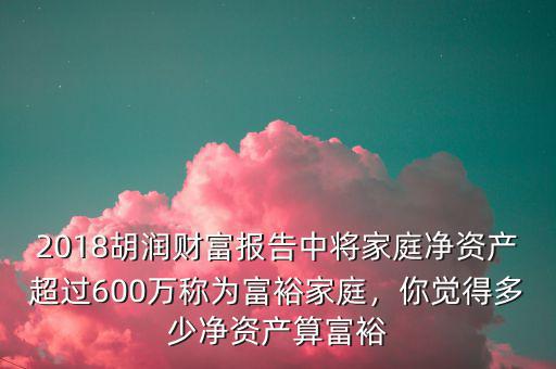 2018胡潤(rùn)財(cái)富報(bào)告中將家庭凈資產(chǎn)超過(guò)600萬(wàn)稱為富裕家庭，你覺得多少凈資產(chǎn)算富裕