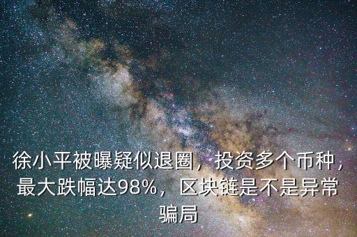 徐小平被曝疑似退圈，投資多個幣種，最大跌幅達98%，區(qū)塊鏈?zhǔn)遣皇钱惓ｒ_局