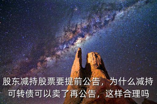 股東減持股票要提前公告，為什么減持可轉(zhuǎn)債可以賣了再公告，這樣合理嗎