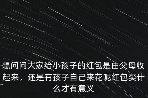 想問(wèn)問(wèn)大家給小孩子的紅包是由父母收起來(lái)，還是有孩子自己來(lái)花呢紅包買什么才有意義